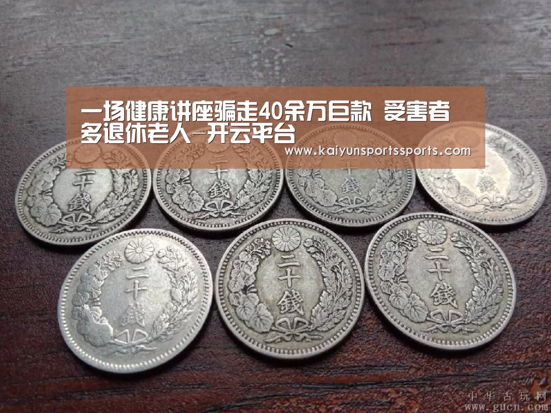 一场健康讲座骗走40余万巨款 受害者多退休老人-开云平台(图2) 开云平台