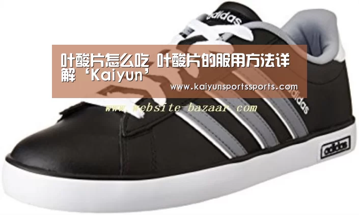 叶酸片怎么吃 叶酸片的服用方法详解‘Kaiyun’(图1) 开云体育