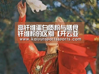 高纤维蛋白质粉与膳食纤维粉的区别【开云亚洲】(图2) 开云亚洲