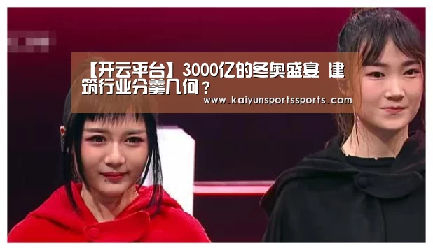 【开云平台】3000亿的冬奥盛宴 建筑行业分羹几何?(图1) 开云亚洲