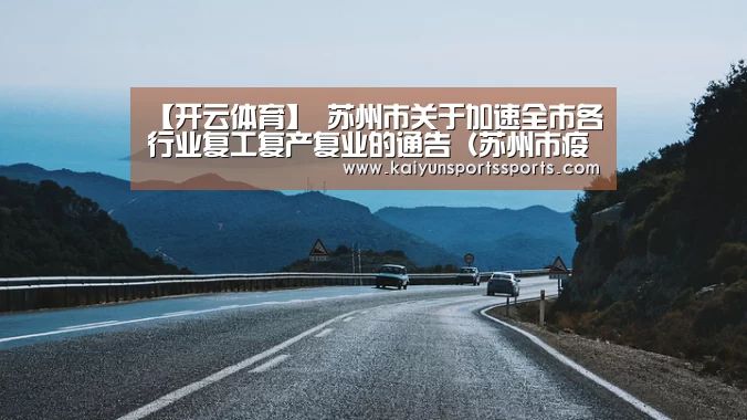 【开云体育】
苏州市关于加速全市各行业复工复产复业的通告(苏州市疫情防控第14号通告)(图4) 开云亚洲